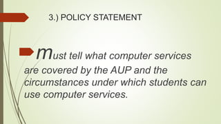 3.) POLICY STATEMENT
must tell what computer services
are covered by the AUP and the
circumstances under which students can
use computer services.
 