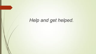 Help and get helped.
 