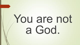 You are not
a God.
 