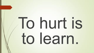 To hurt is
to learn.
 