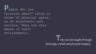 People who are
“picture smart” think in
terms of physical space,
as do architects and
sailors. They are very
aware of their
environments.
They can be taught through
drawings, verbal and physical imagery.
 