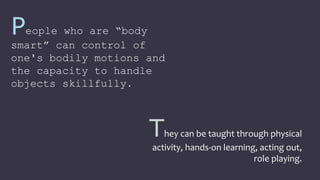 They can be taught through physical
activity, hands-on learning, acting out,
role playing.
People who are “body
smart” can control of
one's bodily motions and
the capacity to handle
objects skillfully.
 