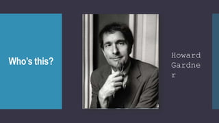 Who’s this?
Howard
Gardne
r
 