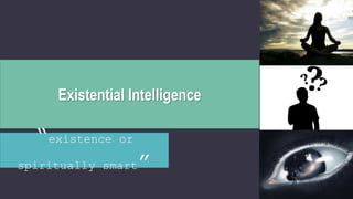 Existential Intelligence
“existence or
spiritually smart”
 
