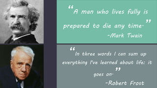 “A man who lives fully is
prepared to die any time.”
-Mark Twain
“In three words I can sum up
everything I've learned about life: it
goes on.”
-Robert Frost
 