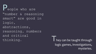 People who are
“number & reasoning
smart” are good in
logic,
abstractions,
reasoning, numbers
and critical
thinking. They can be taught through
logic games, investigations,
mysteries.
 