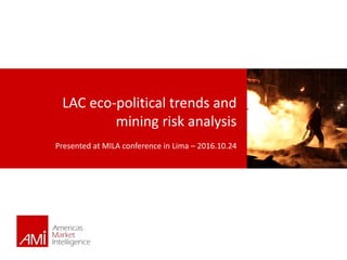 1
LAC eco-political trends and
mining risk analysis
Presented at MILA conference in Lima – 2016.10.24
 