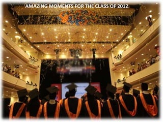 AMAZING MOMENTS FOR THECLASS OF OF 2012
     AMAZING MOMENTS FOR THE CLASS 2012
 