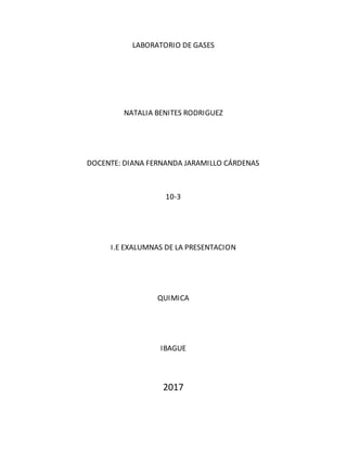 LABORATORIO DE GASES
NATALIA BENITES RODRIGUEZ
DOCENTE: DIANA FERNANDA JARAMILLO CÁRDENAS
10-3
I.E EXALUMNAS DE LA PRESENTACION
QUIMICA
IBAGUE
2017
 