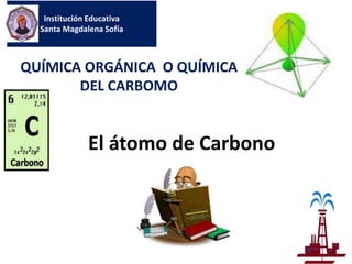 Institución Educativa
  Santa Magdalena Sofía



QUÍMICA ORGÁNICA O QUÍMICA
       DEL CARBOMO


              El átomo de Carbono
 