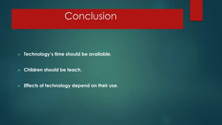 Conclusion
 Technology’s time should be available.
 Children should be teach.
 Effects of technology depend on their use.
 
