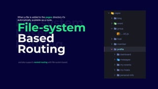 File-system
Based
Routing
File-system
Based
Routing
and also supports nested routing with file-system based.
When a file is added to the pages directory it's
automatically available as a route.
 