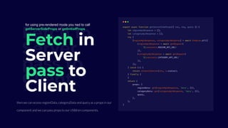 Fetch in
Server
pass to
Client
Fetch in
Server
pass to
Client
then we can access regionData, categoryData and query as a props in our
component and we can pass props to our children components.
for using pre-rendered mode you ned to call
getServerSideProps or getInitialProps
 
