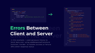 Errors Between
Client nd Server
Errors Between
Client and Server
i n t h i s e x a m p l e , i u s e d a p i s a u c e l i b r a r y t o
f e t c h d a t a a n d   u s i n g a d d R e s p o n s eT r a n s f o r m
f u n c t i o n , I n o r d e r   t o h a n d l e s u c c e s s o r f a i l u r e
A P I s w h e n r e s p o n s e s t a t u s
 