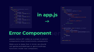 Error ComponentError Component
p a s s e s s t a t u s A P I c o d e s a s a p r o p s t o p a r e n t
c o m p o n e n t s s h o w c o n d i t i o n a l l y c o m p o n e n t s .
in app.js
M a k e s u r e t o k e e p t h a t i n m i n d , w e s h o u l d
c a l l g e t S e r v e r S i d e P r o p s o r g e t I n i t i a l P r o p s
f u n c t i o n s i n s i d e r o o t c o m p o n e n t .
 
