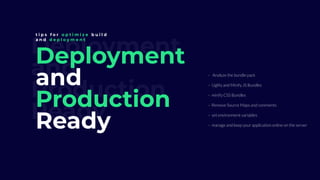 Deployment
and
Production
Ready
Deployment
and
Production
Ready
- Analyze the bundle pack
- Uglify and Minify JS Bundles
- minify CSS Bundles
- Remove Source Maps and comments
- set environment variables
- manage and keep your application online on the server
t i p s f o r o p t i m i z e b u i l d
a n d d e p l o y m e n t
 