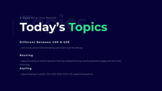TopicsToday’s Topics
D i f f e r e n t B e t w e e n C S R & S S R
- Let’s know Server-Side Rendering and Client-Side Rendering
@IAMMILAAD
A D e e p D i v e i n t o N e x t J S
R o u t i n g
- ways of routing in nextJS, Dynamic Routing, Nested Routing, Routing between pages and then tipis
and tricks
S t y l i n g
- ways of styling in nextJS. CSS. LESS. SCSS. CSS in JS, Styled Components.
 