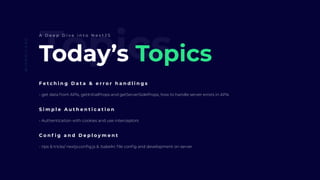 TopicsToday’s Topics
F e t c h i n g D a t a & e r r o r h a n d l i n g s
- get data from APIs, getInitialProps and getServerSideProps, how to handle server errors in APIs
@IAMMILAAD
A D e e p D i v e i n t o N e x t J S
S i m p l e A u t h e n t i c a t i o n
- Authentication with cookies and use interceptors
C o n f i g a n d D e p l o y m e n t
- tips & tricks/ nextjs.config.js & .babelrc file config and development on server
 