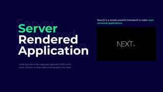 Server
Rendered
Application
Server
Rendered
Application
rendering a client-side single page application (SPA) on the
server and then sending a fully rendered page to the client.
NextJS is a simple powerful framework to make react
universal applications.
 