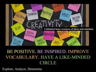 BE POSITIVE. BE INSPIRED. IMPROVE
VOCABULARY. HAVE A LIKE-MINDED
CIRCLE
Unlimited inner resource of ideas and solutions
Explore. Analyze. Determine
 