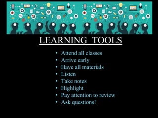 LEARNING TOOLS
• Attend all classes
• Arrive early
• Have all materials
• Listen
• Take notes
• Highlight
• Pay attention to review
• Ask questions!
 