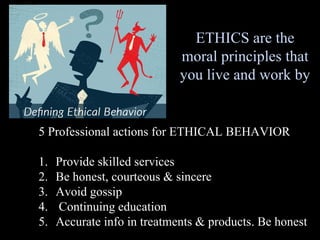 ETHICS are the
moral principles that
you live and work by
5 Professional actions for ETHICAL BEHAVIOR
1. Provide skilled services
2. Be honest, courteous & sincere
3. Avoid gossip
4. Continuing education
5. Accurate info in treatments & products. Be honest
 