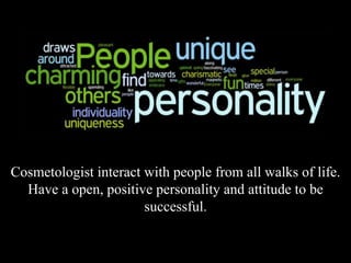 Cosmetologist interact with people from all walks of life.
Have a open, positive personality and attitude to be
successful.
 