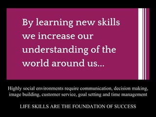 Highly social environments require communication, decision making,
image building, customer service, goal setting and time management
LIFE SKILLS ARE THE FOUNDATION OF SUCCESS
 