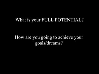 What is your FULL POTENTIAL?
How are you going to achieve your
goals/dreams?
 