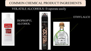 COMMON CHEMICAL PRODUCT INGREDIENTS
VOLATILE ALCOHOLS- Evaporate easily
ETHYLALCO
ISOPROPYL
ALCOHOL
 