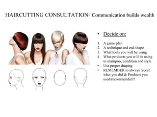 1. A game plan
2. A technique and end shape
3. What tools you will be using
4. What products you will be using
to shampoo, condition and style
• Use proper draping
• REMEMBER to always record
what you did & Products you
used/recommended!!
• Decide on:
HAIRCUTTING CONSULTATION- Communication builds wealth
 