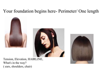 Your foundation begins here- Perimeter/ One length.
Tension, Elevation, HAIRLINE,
What's in the way?
( ears, shoulders, chair)
 