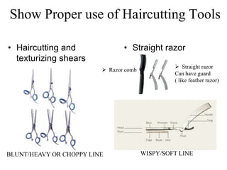Show Proper use of Haircutting Tools
• Haircutting and
texturizing shears
• Straight razor
 Razor comb
 Straight razor
Can have guard
( like feather razor)
BLUNT/HEAVY OR CHOPPY LINE WISPY/SOFT LINE
 