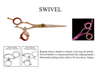 Regular shears, thumb is vertical, wrist may be arched
Swivel thumb is a natural position( like shaking hands )
Horizontal cutting action; allows for less stress, fatigue
SWIVEL
 