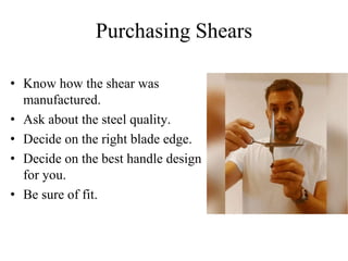 Purchasing Shears
• Know how the shear was
manufactured.
• Ask about the steel quality.
• Decide on the right blade edge.
• Decide on the best handle design
for you.
• Be sure of fit.
 