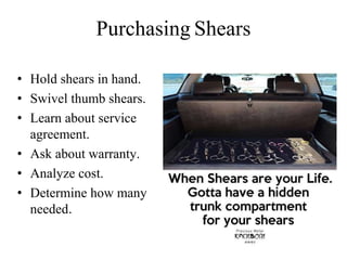 • Hold shears in hand.
• Swivel thumb shears.
• Learn about service
agreement.
• Ask about warranty.
• Analyze cost.
• Determine how many
needed.
Purchasing Shears
 