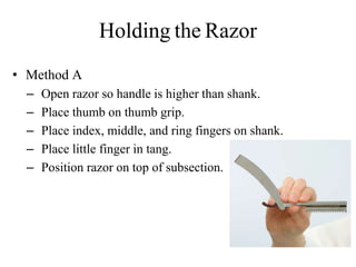 Holding the Razor
• Method A
– Open razor so handle is higher than shank.
– Place thumb on thumb grip.
– Place index, middle, and ring fingers on shank.
– Place little finger in tang.
– Position razor on top of subsection.
 