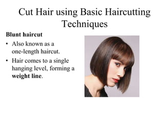 Blunt haircut
• Also known as a
one-length haircut.
• Hair comes to a single
hanging level, forming a
weight line.
Cut Hair using Basic Haircutting
Techniques
 