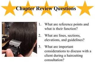 1. What are reference points and
what is their function?
2. What are lines, sections,
elevations, and guidelines?
3. What are important
considerations to discuss with a
client during a haircutting
consultation?
Chapter Review Questions
 