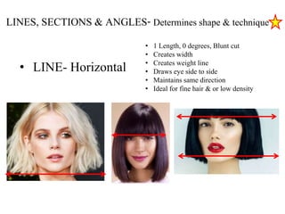• LINE- Horizontal
• 1 Length, 0 degrees, Blunt cut
• Creates width
• Creates weight line
• Draws eye side to side
• Maintains same direction
• Ideal for fine hair & or low density
LINES, SECTIONS & ANGLES- Determines shape & technique
 