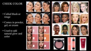 • Called blush or
rouge
• Comes in powder,
gel, or cream
• Used to add
natural glow and
color
CHEEK COLOR
 