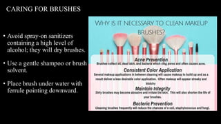 • Avoid spray-on sanitizers
containing a high level of
alcohol; they will dry brushes.
• Use a gentle shampoo or brush
solvent.
• Place brush under water with
ferrule pointing downward.
CARING FOR BRUSHES
 