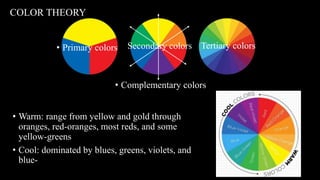 • Complementary colors
• Warm: range from yellow and gold through
oranges, red-oranges, most reds, and some
yellow-greens
• Cool: dominated by blues, greens, violets, and
blue-reds
COLOR THEORY
Secondary colors• Primary colors Tertiary colors
 