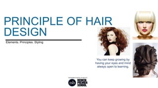 Elements. Principles. Styling
PRINCIPLE OF HAIR
DESIGN
You can keep growing by
having your eyes and mind
always open to learning.
 