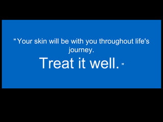 " Your skin will be with you throughout life's
journey.
Treat it well."
 