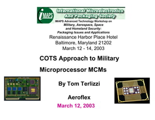 IMAPS Advanced Technology Workshop on
         Military, Aerospace, Space
           and Homeland Security:
      Packaging Issues and Applications
   Renaissance Harbor Place Hotel
     Baltimore, Maryland 21202
        March 12 - 14, 2003

COTS Approach to Military
Microprocessor MCMs

       By Tom Terlizzi

             Aeroflex
      March 12, 2003
 