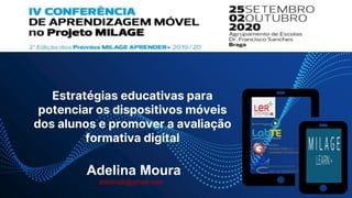 Estratégias educativas para
potenciar os dispositivos móveis
dos alunos e promover a avaliação
formativa digital
Adelina Moura
adelina8@gmail.com
 