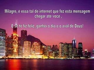 Milagre, é essa tal de internet que fez esta mensagem chegar até você , E se te fiz feliz, ganhei o dia e o aval de Deus! 