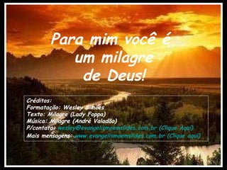 Para mim você é  um milagre de Deus! Créditos: Formatação: Wesley Simões Texto: Milagre (Lady Foppa) Música: Milagre (André Valadão) P/contato:  wesley@evangelismoemslides.com.br (Clique  Aquí ) Mais mensagens:  www.evangelismoemslides.com.br (Clique  aquí ) 
