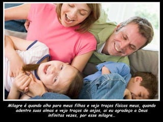 Milagre é quando olho para meus filhos e vejo traços físicos meus, quando adentro suas almas e vejo traços de anjos, ai eu agradeço a Deus infinitas vezes, por esse milagre… 
